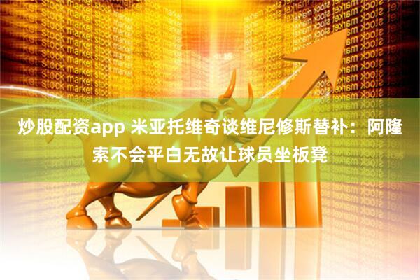 炒股配资app 米亚托维奇谈维尼修斯替补：阿隆索不会平白无故让球员坐板凳