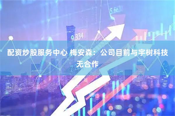 配资炒股服务中心 梅安森：公司目前与宇树科技无合作