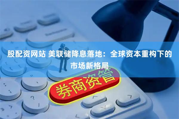 股配资网站 美联储降息落地：全球资本重构下的市场新格局