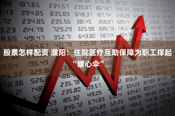 股票怎样配资 濮阳：住院医疗互助保障为职工撑起“暖心伞”