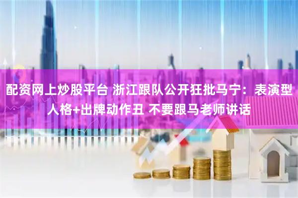 配资网上炒股平台 浙江跟队公开狂批马宁：表演型人格+出牌动作丑 不要跟马老师讲话