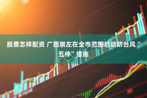 股票怎样配资 广西崇左在全市范围启动防台风“五停”措施