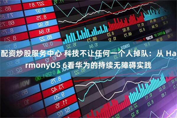 配资炒股服务中心 科技不让任何一个人掉队：从 HarmonyOS 6看华为的持续无障碍实践
