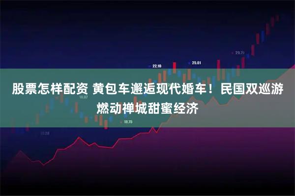 股票怎样配资 黄包车邂逅现代婚车！民国双巡游燃动禅城甜蜜经济