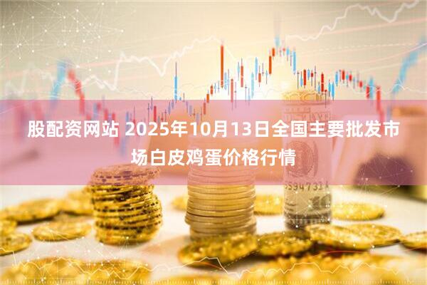 股配资网站 2025年10月13日全国主要批发市场白皮鸡蛋价格行情