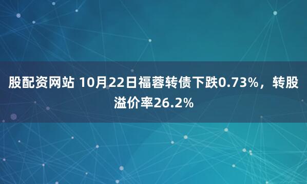 股配资网站 10月22日福蓉转债下跌0.73%，转股溢价率26.2%
