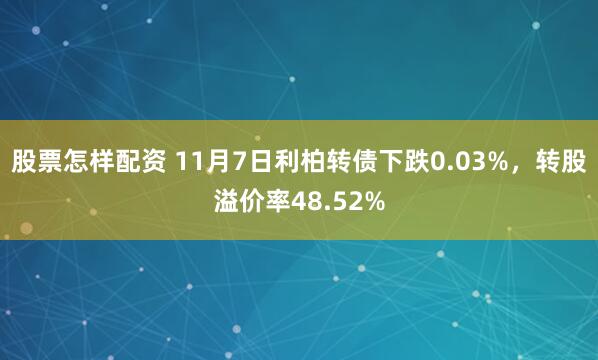 股票怎样配资 11月7日利柏转债下跌0.03%，转股溢价率48.52%
