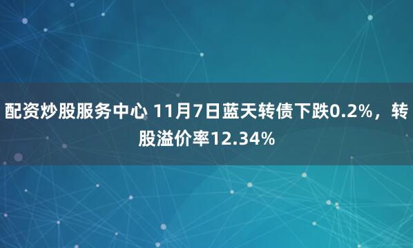 配资炒股服务中心 11月7日蓝天转债下跌0.2%，转股溢价率12.34%