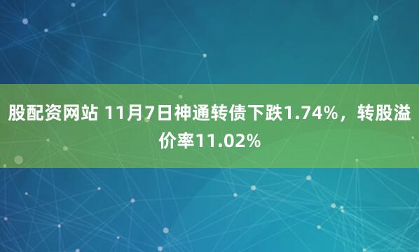 股配资网站 11月7日神通转债下跌1.74%，转股溢价率11.02%