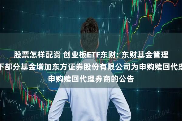 股票怎样配资 创业板ETF东财: 东财基金管理有限公司旗下部分基金增加东方证券股份有限公司为申购赎回代理券商的公告
