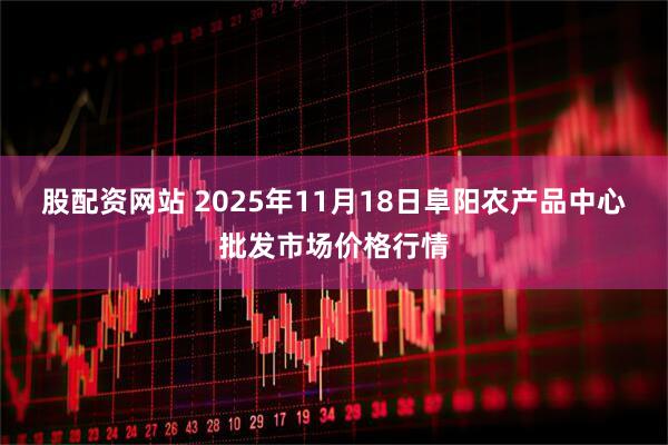 股配资网站 2025年11月18日阜阳农产品中心批发市场价格行情