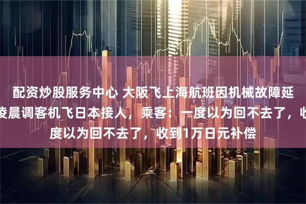 配资炒股服务中心 大阪飞上海航班因机械故障延误6小时，航司凌晨调客机飞日本接人，乘客：一度以为回不去了，收到1万日元补偿