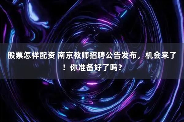 股票怎样配资 南京教师招聘公告发布，机会来了！你准备好了吗？