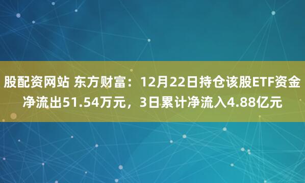 股配资网站 东方财富：12月22日持仓该股ETF资金净流出51.54万元，3日累计净流入4.88亿元