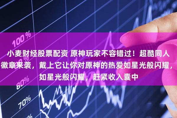 小麦财经股票配资 原神玩家不容错过！超酷同人授权线稿双闪徽章来袭，戴上它让你对原神的热爱如星光般闪耀，赶紧收入囊中