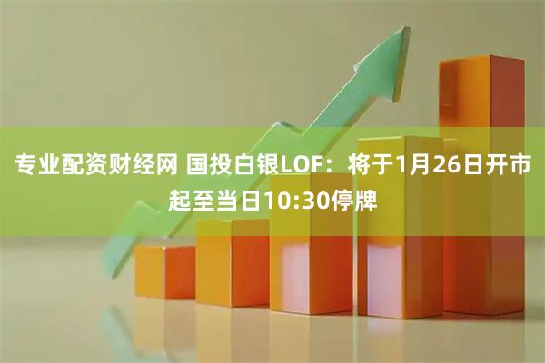 专业配资财经网 国投白银LOF：将于1月26日开市起至当日10:30停牌