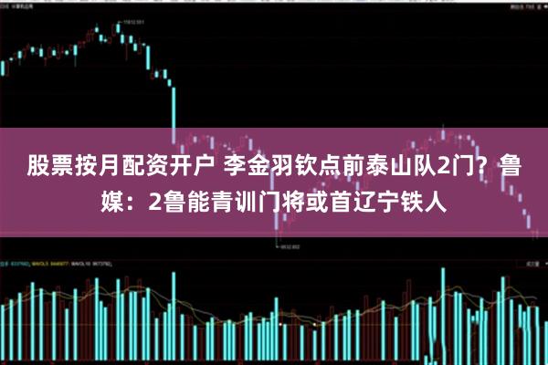 股票按月配资开户 李金羽钦点前泰山队2门？鲁媒：2鲁能青训门将或首辽宁铁人