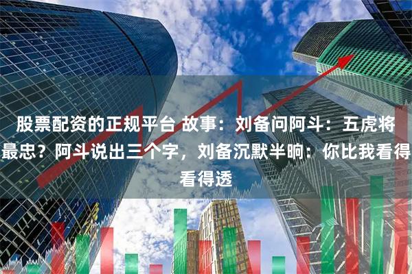 股票配资的正规平台 故事：刘备问阿斗：五虎将谁最忠？阿斗说出三个字，刘备沉默半晌：你比我看得透