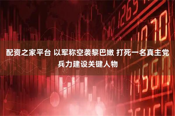 配资之家平台 以军称空袭黎巴嫩 打死一名真主党兵力建设关键人物