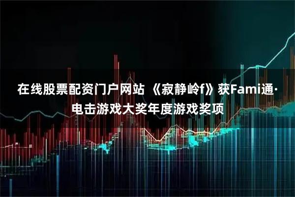 在线股票配资门户网站 《寂静岭f》获Fami通·电击游戏大奖年度游戏奖项