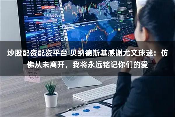 炒股配资配资平台 贝纳德斯基感谢尤文球迷：仿佛从未离开，我将永远铭记你们的爱