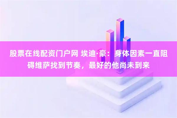 股票在线配资门户网 埃迪·豪：身体因素一直阻碍维萨找到节奏，最好的他尚未到来