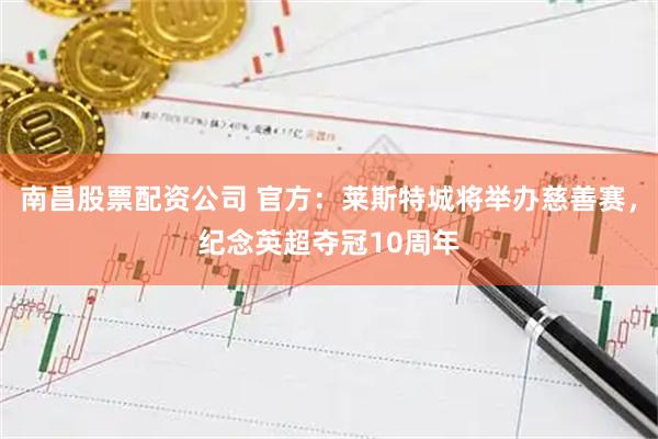 南昌股票配资公司 官方：莱斯特城将举办慈善赛，纪念英超夺冠10周年