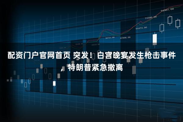 配资门户官网首页 突发！白宫晚宴发生枪击事件，特朗普紧急撤离