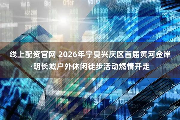 线上配资官网 2026年宁夏兴庆区首届黄河金岸·明长城户外休闲徒步活动燃情开走