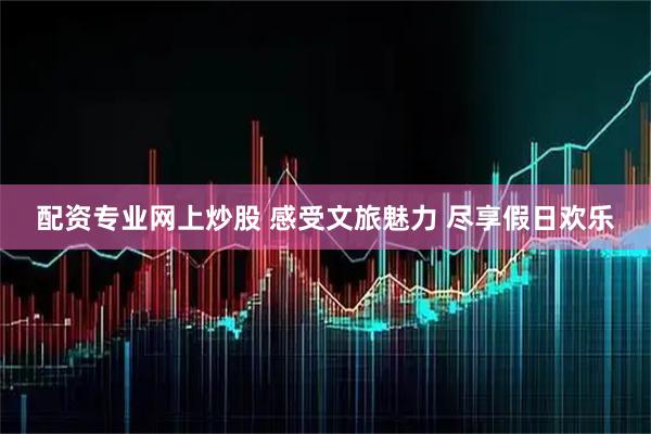 配资专业网上炒股 感受文旅魅力 尽享假日欢乐