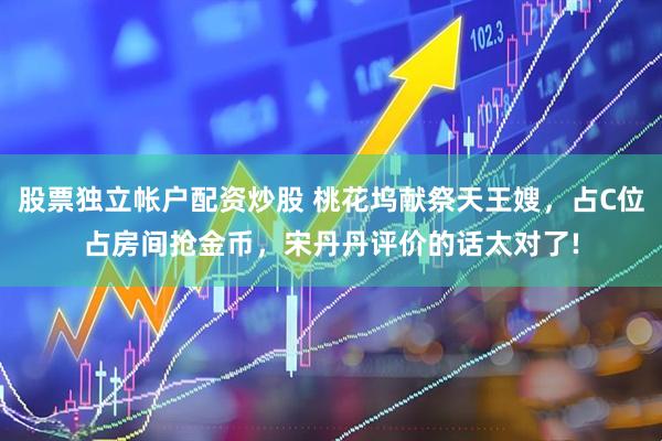 股票独立帐户配资炒股 桃花坞献祭天王嫂，占C位占房间抢金币，宋丹丹评价的话太对了!