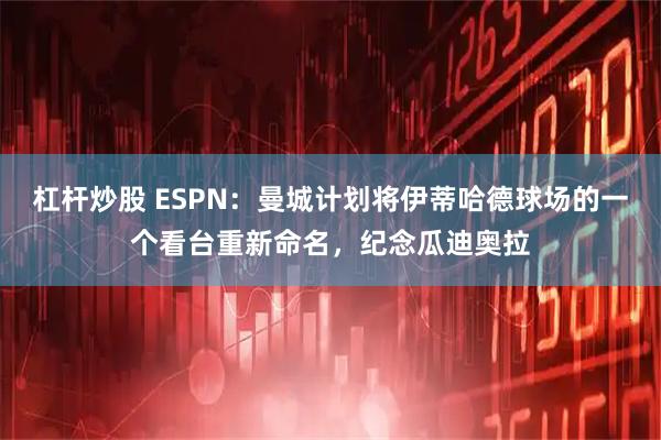 杠杆炒股 ESPN：曼城计划将伊蒂哈德球场的一个看台重新命名，纪念瓜迪奥拉