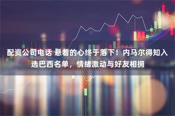 配资公司电话 悬着的心终于落下！内马尔得知入选巴西名单，情绪激动与好友相拥