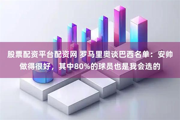股票配资平台配资网 罗马里奥谈巴西名单：安帅做得很好，其中80%的球员也是我会选的