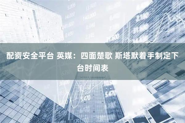 配资安全平台 英媒：四面楚歌 斯塔默着手制定下台时间表