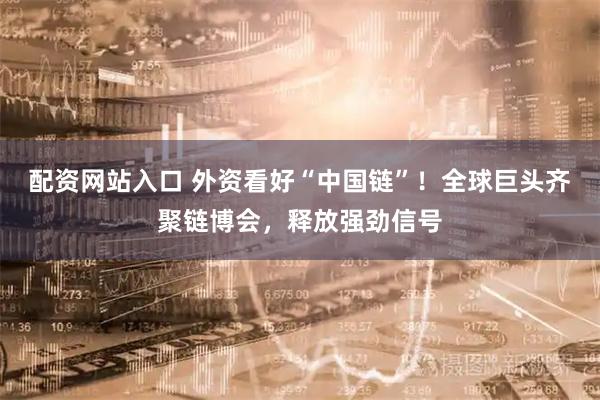 配资网站入口 外资看好“中国链”！全球巨头齐聚链博会，释放强劲信号