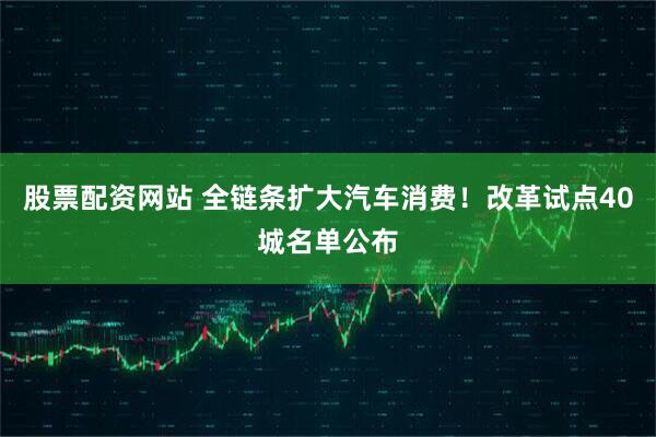 股票配资网站 全链条扩大汽车消费！改革试点40城名单公布