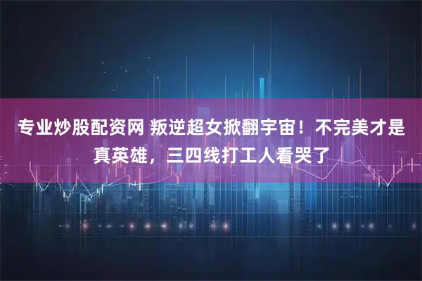 专业炒股配资网 叛逆超女掀翻宇宙！不完美才是真英雄，三四线打工人看哭了