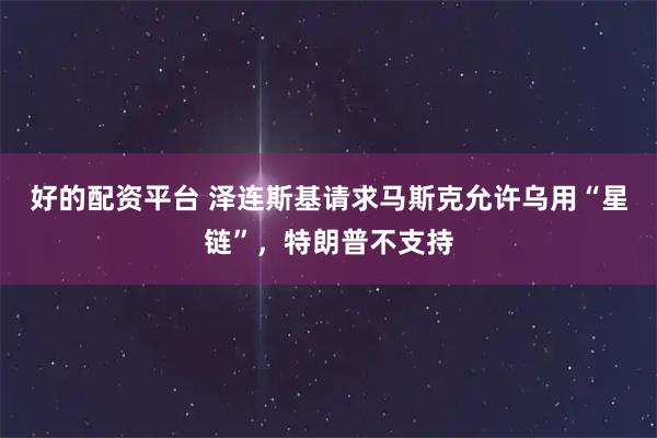 好的配资平台 泽连斯基请求马斯克允许乌用“星链”，特朗普不支持