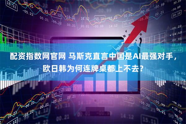 配资指数网官网 马斯克直言中国是AI最强对手，欧日韩为何连牌桌都上不去？