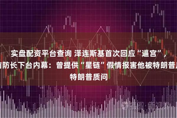 实盘配资平台查询 泽连斯基首次回应“逼宫”，曝前防长下台内幕：曾提供“星链”假情报害他被特朗普质问