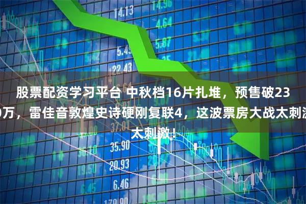 股票配资学习平台 中秋档16片扎堆，预售破2300万，雷佳音敦煌史诗硬刚复联4，这波票房大战太刺激！