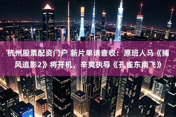 杭州股票配资门户 新片单请查收：原班人马《捕风追影2》将开机，辛爽执导《孔雀东南飞》